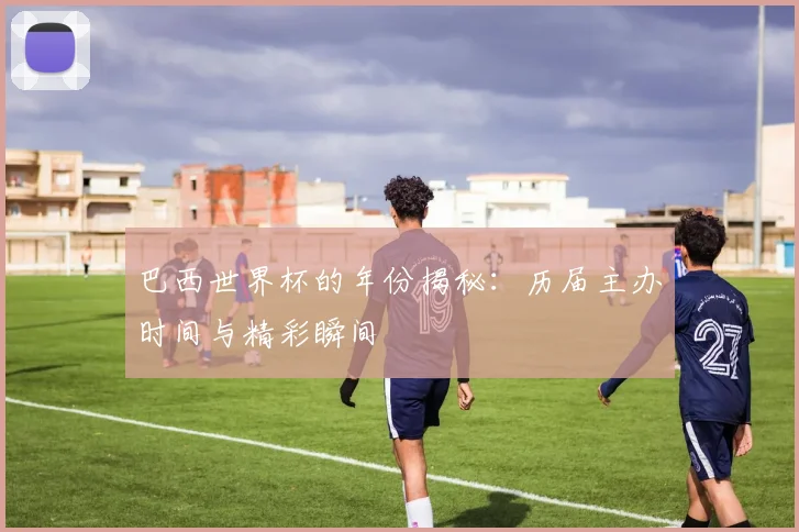 巴西世界杯的年份揭秘：历届主办时间与精彩瞬间