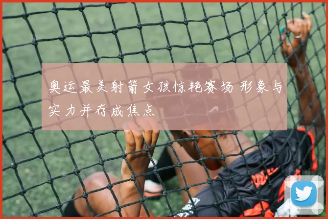 奥运最美射箭女孩惊艳赛场 形象与实力并存成焦点